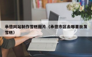 怒江承德网站制作雪糕图片（承德市区去哪里批发雪糕）