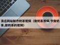 怒江清远网站制作奶茶视频（做奶茶视频,学做奶茶,做奶茶的视频）