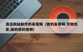 怒江清远网站制作奶茶视频（做奶茶视频,学做奶茶,做奶茶的视频）