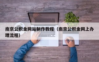 怒江南京公积金网站制作教程（南京公积金网上办理流程）