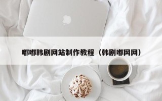 怒江嘟嘟韩剧网站制作教程（韩剧嘟网网）