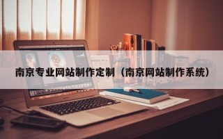 怒江南京专业网站制作定制（南京网站制作系统）