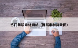 怒江热门舞蹈素材网站（舞蹈素材背景图）
