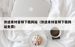怒江快进素材音频下载网站（快进素材音频下载网站免费）