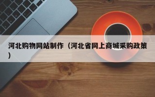 怒江河北购物网站制作（河北省网上商城采购政策）