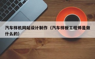 怒江汽车样机网站设计制作（汽车样板工程师是做什么的）