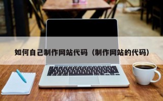 怒江如何自己制作网站代码（制作网站的代码）
