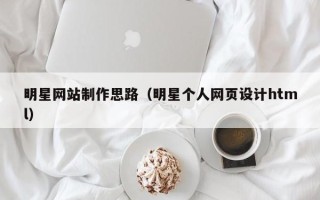 怒江明星网站制作思路（明星个人网页设计html）