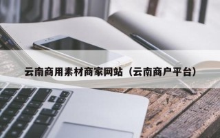 怒江云南商用素材商家网站（云南商户平台）