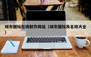 怒江城市图标在线制作网站（城市图标及名称大全）