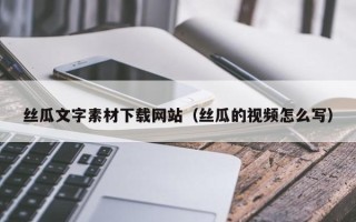 怒江丝瓜文字素材下载网站（丝瓜的视频怎么写）