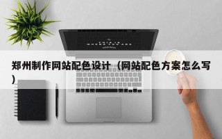怒江郑州制作网站配色设计（网站配色方案怎么写）
