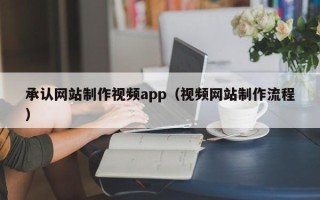 怒江承认网站制作视频app（视频网站制作流程）